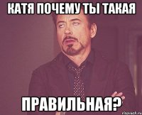 катя почему ты такая правильная?