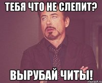 тебя что не слепит? вырубай читы!