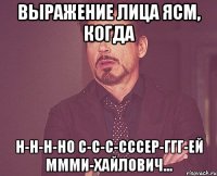 выражение лица ясм, когда н-н-н-но с-с-с-сссер-ггг-ей ммми-хайлович...