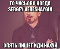 то чусьово когда sergey vereshaygin опять пишет иди нахуй