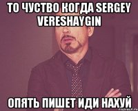 то чуство когда sergey vereshaygin опять пишет иди нахуй