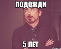 подожди 5 лет