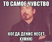 то самое чувство когда денис несет хуйню