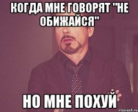 когда мне говорят "не обижайся" но мне похуй