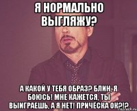 я нормально выгляжу? а какой у тебя образ? блин, я боюсь! мне кажется, ты выиграешь, а я нет! причёска ок?!?