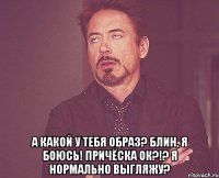  а какой у тебя образ? блин, я боюсь! причёска ок?!? я нормально выгляжу?