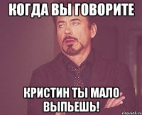 когда вы говорите кристин ты мало выпьешь!