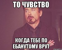 то чувство когда тебе по ебанутому врут