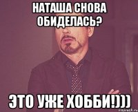 наташа снова обиделась? это уже хобби!)))