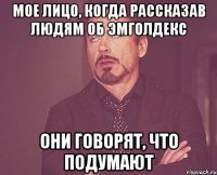 мое лицо, когда рассказав людям об эмголдекс они говорят, что подумают