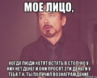 мое лицо, когда люди хотят встать в стол, но у них нет денег и они просят эти деньги у тебя,т.к. ты получил вознаграждение