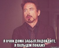  я очки дома забыл.подойдите, я пальцем покажу