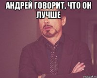 андрей говорит, что он лучше 