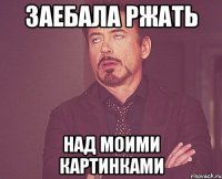 заебала ржать над моими картинками