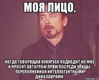 моя лицо, когда говорящая кукуруза подходит ко мне и просит автограф прям посреди улицы, переполненной интеллегентными динозаврами.