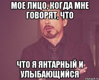 мое лицо, когда мне говорят, что что я янтарный и улыбающийся