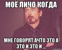 моё личо когда мне говорят ачто это а это и это и ...