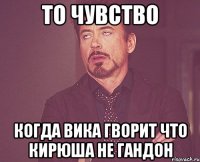 то чувство когда вика гворит что кирюша не гандон