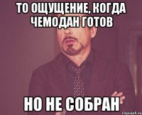 то ощущение, когда чемодан готов но не собран