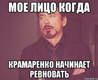 мое лицо когда крамаренко начинает ревновать