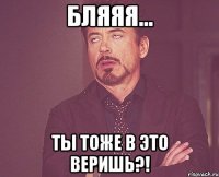 бляяя... ты тоже в это веришь?!