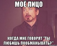 моё лицо когда мне говорят "ты любишь пообманывать?"