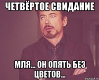 четвёртое свидание мля... он опять без цветов...
