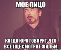 мое лицо когда юра говорит, что все еще смотрит фильм