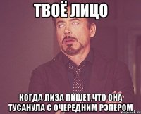 твоё лицо когда лиза пишет,что она тусанула с очередним рэпером
