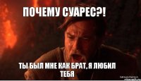 Почему Суарес?! Ты был мне как брат, я любил тебя