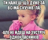 ти кажеш, що дуже за всіма скучив/ла, але не йдеш на зустріч однокласників