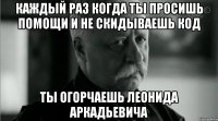 каждый раз когда ты просишь помощи и не скидываешь код ты огорчаешь леонида аркадьевича