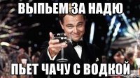 выпьем за надю пьет чачу с водкой