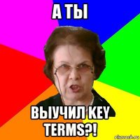 а ты выучил key terms?!