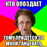 кто опоздает тому придётся со мной танцевать