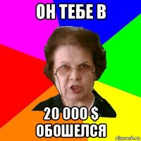 он тебе в 20 000 $ обошелся