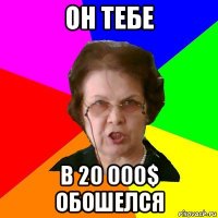 он тебе в 20 000$ обошелся