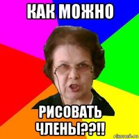 как можно рисовать члены??!!