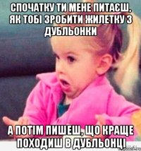 спочатку ти мене питаєш, як тобі зробити жилетку з дубльонки а потім пишеш, що краще походиш в дубльонці