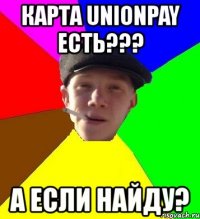 карта unionpay есть??? а если найду?