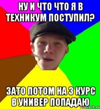 ну и что что я в техникум поступил? зато потом на 3 курс в универ попадаю