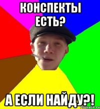 конспекты есть? а если найду?!