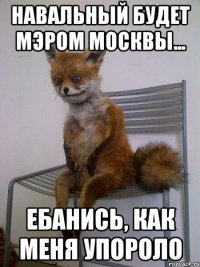 навальный будет мэром москвы... ебанись, как меня упороло