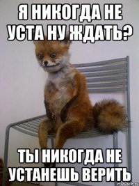 я никогда не уста ну ждать? ты никогда не устанешь верить