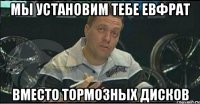 мы установим тебе евфрат вместо тормозных дисков