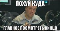 похуй куда главное посмотреть кинцо