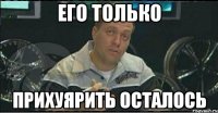 его только прихуярить осталось