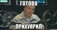 готово прихуярил