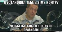 я установил тебе в sims контру чтобы ты гамал в контру по правилам