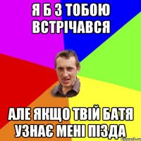 я б з тобою встрічався але якщо твій батя узнає мені пізда